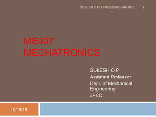 ME407
MECHATRONICS
SUKESH O P
Assistant Professor
Dept. of Mechanical
Engineering
JECC
10/16/18
1SUKESH O P/ APME/ME407- MR-2018
 