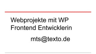Webprojekte mit WP
Frontend Entwicklerin
mts@texto.de
 