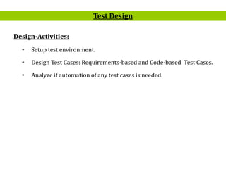 4
Design-Activities:
• Setup test environment.
• Design Test Cases: Requirements-based and Code-based Test Cases.
• Analyze if automation of any test cases is needed.
Test Design
 