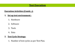 5
Execution Activities (Contd…):
1. Set up test environment :
1. Hardware
2. Software
3. Tools
4. Data
2. Test Cycle Strategy:
1. Number of test cycles as per Test Plan.
Test Execution
 