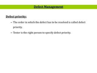 19
Defect priority:
– The order in which the defect has to be resolved is called defect
priority.
– Tester is the right person to specify defect priority.
Defect Management
 