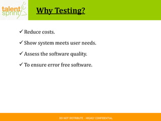 DO NOT DISTRIBUTE – HIGHLY CONFIDENTIAL
Why Testing?
 Reduce costs.
 Show system meets user needs.
 Assess the software quality.
 To ensure error free software.
 