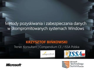Metody pozyskiwania i zabezpieczania danych
 w skompromitowanych systemach Windows


            KRZYSZTOF BIŃKOWSKI
    Trener, Konsultant | Compendium CE / ISSA Polska
 
