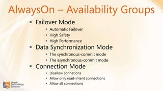 AlwaysOn – Availability Groups
     Failover Mode
          Automatic Failover
          High Safety
          High Performance
     Data Synchronization Mode
          The synchronous-commit mode
          The asynchronous-commit mode
     Connection Mode
          Disallow connetions
          Allow only read-intent connections
          Allow all connections
 