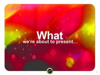 What
we’re about to present…
 