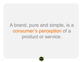 A brand, pure and simple, is a
 consumer’s perception of a
     product or service.
 
