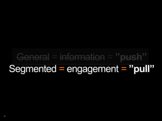 General = information = ”push”
Segmented = engagement = ”pull”
 