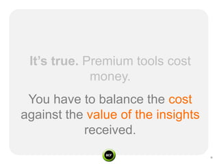 It’s true. Premium tools cost
             money.
 You have to balance the cost
against the value of the insights
           received.
 