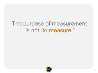 The purpose of measurement
     is not “to measure.”
 
