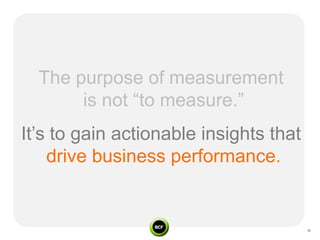The purpose of measurement
       is not “to measure.”
It’s to gain actionable insights that
    drive business performance.
 