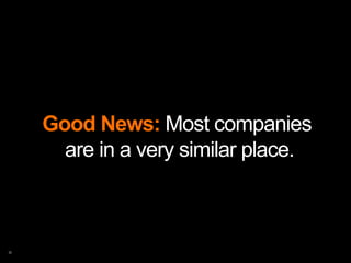 Good News: Most companies
  are in a very similar place.
 