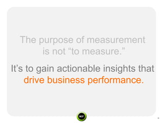 The purpose of measurement
       is not “to measure.”
It’s to gain actionable insights that
    drive business performanc...
