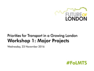 Priorities for Transport in a Growing London
Workshop 1: Major Projects
Wednesday, 23 November 2016
#FoLMTS
 