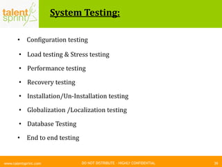 DO NOT DISTRIBUTE – HIGHLY CONFIDENTIAL
System Testing:
39www.talentsprint.com
• Configuration testing
• Load testing & Stress testing
• Performance testing
• Recovery testing
• Installation/Un-Installation testing
• Globalization /Localization testing
• Database Testing
• End to end testing
 