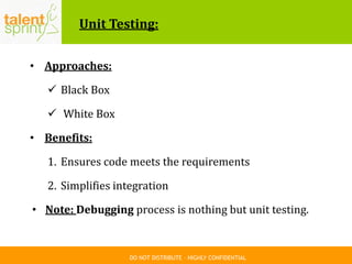 DO NOT DISTRIBUTE – HIGHLY CONFIDENTIAL
Unit Testing:
• Approaches:
 Black Box
 White Box
• Benefits:
1. Ensures code meets the requirements
2. Simplifies integration
• Note: Debugging process is nothing but unit testing.
 