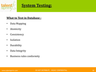 DO NOT DISTRIBUTE – HIGHLY CONFIDENTIAL
System Testing:
82www.talentsprint.com
What to Test in Database :
• Data Mapping
• Atomicity
• Consistency
• Isolation
• Durability
• Data Integrity
• Business rules conformity
 