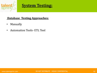 DO NOT DISTRIBUTE – HIGHLY CONFIDENTIAL
System Testing:
83www.talentsprint.com
Database Testing Approaches:
• Manually
• Automation Tools- ETL Tool
 