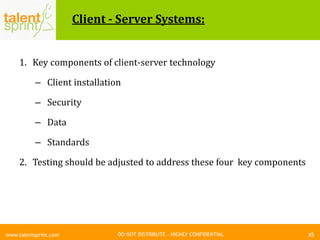 DO NOT DISTRIBUTE – HIGHLY CONFIDENTIAL
Client - Server Systems:
1. Key components of client-server technology
– Client installation
– Security
– Data
– Standards
2. Testing should be adjusted to address these four key components
85www.talentsprint.com
 