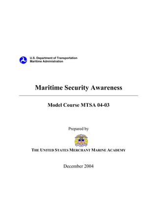 U.S. Department of Transportation
Maritime Administration
Maritime Security Awareness
Model Course MTSA 04-03
Prepared by
THE UNITED STATES MERCHANT MARINE ACADEMY
December 2004
 