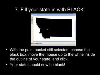 7. Fill your state in with BLACK. With the paint bucket still selected, choose the black box, move the mouse up to the white inside the outline of your state, and click. Your state should now be black! 