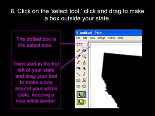8. Click on the ‘select tool,’ click and drag to make a box outside your state. The dotted box is the select icon.  Then start in the top left of your state and drag your tool to make a box around your whole state, keeping a nice white border. 
