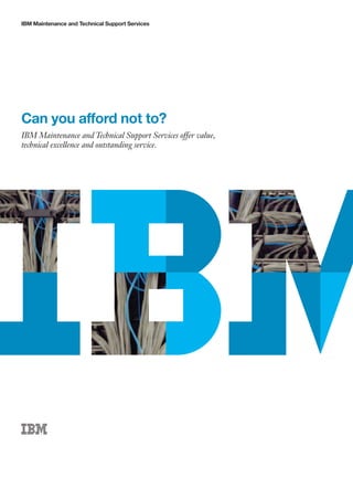 IBM Maintenance and Technical Support Services




Can you afford not to?
IBM Maintenance and Technical Support Services offer value,
technical excellence and outstanding service.
 