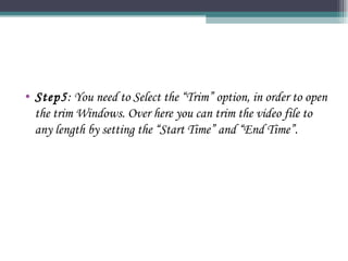 Step5 : You need to Select the “Trim” option, in order to open the trim Windows. Over here you can trim the video file to any length by setting the “Start Time” and “End Time”. 