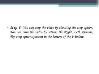 Step 6 : You can crop the video by choosing the crop option. You can crop the video by setting the Right, Left, Bottom, Top crop options present in the bottom of the Window. 