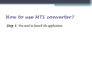 How to use MTS converter? Step 1 : You need to launch the application. 