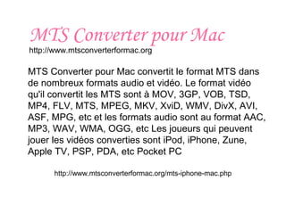 MTS Converter pour Mac
http://www.mtsconverterformac.org
MTS Converter pour Mac convertit le format MTS dans
de nombreux formats audio et vidéo. Le format vidéo
qu'il convertit les MTS sont à MOV, 3GP, VOB, TSD,
MP4, FLV, MTS, MPEG, MKV, XviD, WMV, DivX, AVI,
ASF, MPG, etc et les formats audio sont au format AAC,
MP3, WAV, WMA, OGG, etc Les joueurs qui peuvent
jouer les vidéos converties sont iPod, iPhone, Zune,
Apple TV, PSP, PDA, etc Pocket PC
http://www.mtsconverterformac.org/mts-iphone-mac.php
 