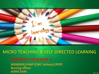 MICRO TEACHING & SELF DIRECTED LEARNING
MATHEW VARGHESE V
MSN(RAK),FHNP (CMC Vellore),CPEPC
Nursing officer
AIIMS Delhi
 
