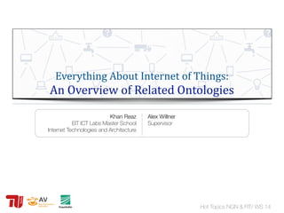 Hot Topics NGN & FIT/ WS 14
Everything	
  About	
  Internet	
  of	
  Things:	
  
An	
  Overview	
  of	
  Related	
  Ontologies
Khan Reaz
EIT ICT Labs Master School
Internet Technologies and Architecture
Alex Willner
Supervisor
 