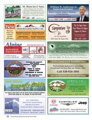 Mt. Shasta Inn & Suites                              William W. Anderson Jr.
                                    Newest lodging in town: King, QQ &                      FAMILY L AW ATTORNEY
                                   Family Suites, FREE Wireless Internet,
                                 3-HBO, FREE Comp. Breakfast, Microwave              Divorce • Custody / Support • Mediation
                                  & Reﬁgerator, Hairdryers, A/C, Phones,                          25 Years Experience
                                   Ceiling Fans, In-room Coffee, No Pets.
                                                                                             Free Initial Consultation
                                                               AAA/AARP Discount
                                                                                     Mt.Shasta   926-1100     Yreka   842-9400
710 S. Mt. Shasta Blvd. Mt. Shasta • www.mtshastainn.com • 530-918-9292


                                                                                                                             Fly & Spin Gear
                       WEED BUILDING SUPPLY, INC.                                                                          Fine Wines & Cigars
  We have                                                                                                                    Liquors & Beers
  what you           Weed Building & Home Center Mt Shasta Building Supply
   need to             938.3404 • 700 Shastina Dr.     926.3404 • 35 Upton Rd.                                               Sun-Thurs: 8am-9pm
   get the                Weed Rental Center         Mt Shasta Do It Best Hardware         ... for the connoisseur            Fri-Sat: 8am-10pm

  job done.            938.2474 • 700 Shastina Dr.   926.2635 • 128 Morgan Way
                                                                                        1004 South Mt Shasta Blvd            530 ' 926 ' 2239


Alpine                                     www.alpinebusiness.com

 BUSINESS
 EQUIPMENT
                                OFFICE SUPPLIES
110 West Lake Street               FURNITURE              310 South Broadway
Mt. Shasta • (530) 926-2244     FILING SYSTEMS           Yreka • (530) 842-1750


                                                                                         Aiello, Goodrich & Teuscher, CPAs
                                                                                          Professionals dedicated to providing
                                                                                       exceptional services that our clients value.

                                                                                                   Call 530-926-3881
                                                                                        205 N. Mt. Shasta Blvd. • Suite 300 • Mount Shasta


                                                                                                                  SPRING HILL
                                                                                                                   NURSERY & GARDENS
                                                                                                                         PROVIDING ROOTS
                                                                                                                        FOR THE COMMUNITY
                                                                                                                           FOR 10 YEARS!
                                                                                       1234 Nixon Rd ; Mount Shasta ; (530) 926-2565



                                        Auto • Homeowners
                                 Dwelling Fire • Valuable Articles
                                      Individual Life & Health
                              Recreational/Boats • Umbrella Liability
                                                                                                       530.926.4817 • www.sjdenham.com
                              530-926-6178 • 1-800-824-0100                                             603 S. Mt. Shasta Blvd. • Mount Shasta
                              207 Chestnut St • Mount Shasta • California

   24     The 5th Mount Shasta International Film Festival
 