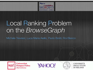 Local Ranking Problem
Michele Trevisiol, Luca Maria Aiello, Paolo Boldi, Roi Blanco
on the BrowseGraph
1
 