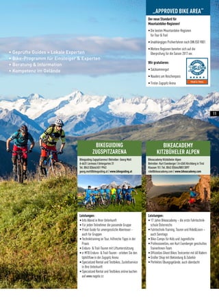 • Geprüfte Guides = Lokale Experten
• Bike-Programm für Einsteiger  Experten
• Beratung  Information
• Kompetenz im Gelände
BIKEGUIDING
ZUGSPITZARENA
Bikeguiding Zugspitzarena I Betreiber: Georg Mott
A-6631 Lermoos I Untergarten 31
Tel. 0043 (0)664/451 9963
georg.mott@bikeguiding.at | www.bikeguiding.at
Leistungen:
• Info Abend in Ihrer Unterkunft
• Für jeden Teilnehmer die passende Gruppe
• Privat Guide für unvergessliche Abenteuer -
auch für Gruppen
• Techniktraining on Tour, hilfreiche Tipps in der
Praxis
• Enduro-  Trail-Touren mit Liftunterstützung
• e-MTB Enduro-  Trail-Touren - erleben Sie den
Uphillflow in der Zugspitz Arena
• Specialized Rental und Testbikes, Zustellservice
in Ihre Unterkunft
• Specialized Rental und Testbikes online buchen
auf www.nagele.cc
Leistungen:
• 17 Jahre Bikeacademy – die erste Fahrtechnik-
schule Österreichs
• Fahrtechnik-Training, Touren und RideLearn –
auch Sonntags
• Bike-Camps für Kids und Jugendliche
• Professionelles, von Kurt Exenberger geschultes
TrainerInnen-Team
• Offizielles Ghost Bikes Testcenter mit 60 Rädern
• Großer Shop mit Bekleidung  Zubehör
• Perfektes Übungsgelände, auch überdacht
Bikeacademy Kitzbüheler Alpen
Betreiber: Kurt Exenberger | A-6365 Kirchberg in Tirol
Klausen 10 | Tel. 0043 (0)664/88513097
ride@bikeacademy.com | www.bikeacademy.com
BIKEACADEMY
KITZBÜHELER ALPEN
Der neue Standard für
Mountainbike-Regionen!
•	Die besten Mountainbike-Regionen
für Tour  Trail
•	Unabhängiges Prüfverfahren nach DIN ISO 9001
•	Weitere Regionen bereiten sich auf die
Überprüfung für die Saison 2017 vor.
Wir gratulieren:
• Salzkammergut
• Nauders am Reschenpass
• Tiroler Zugspitz Arena
„APPROVED BIKE AREA“
11
 