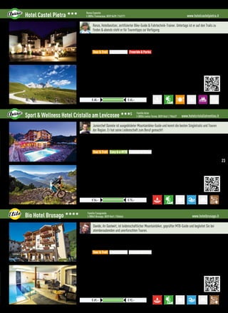 www.hotelcastelpietra.itHotel Castel Pietra 333 Renzo Esposito
I-38054 Transacqua, 0039 0439 / 763171
Preise pro ÜN/Person im Doppelzimmer mit HP
€ 48,– € 65,–
Renzo, Hotelbesitzer, zertifizierter Bike-Guide  Fahrtechnik-Trainer. Untertags ist er auf den Trails zu
finden  abends steht er für Tourentipps zur Verfügung.
Lage: Im sonnigen Primierotal in den südlichen Dolomiten umringt vom Naturpark des Palagebirges
Verpflegung: Wählen Sie zwischen Übernachtung-Frühstück, Halbpension mit verschiedenen kulinarischen
Abenden oder Dinner im Gourmet-Restaurant La Pajara
Best for
•Halbtagestour in dem Downhill Park in der San Martino Bike Arena
•Technik-Training in der Bike Feldschule, Tages-Tour auf unserer Transalp-Strecke
•Geführte Freeride-Touren
•Dolomiteweek inklusive Tagestour am Gardasee vom 03. - 10. September 2016
 More:
•Canyoning und Paragliding
•Wandern und Klettern im Palagebirge
•Agility Forest (ab Juni bis Anfang September)
Tour  Trail Easy  e-MTB Freeride  Parks
www.hotelcristallotrentino.itSport  Wellness Hotel Cristallo am Levicosee 333S Familie Acler
I-38056 Levico Terme, 0039 0461 / 706427
Preise mit 3/4 Pension ohne Ortstaxe. Aufpreis für andere Zimmerkategorien
Preise pro ÜN/Person im Doppelzimmer mit HP
€ 54,– € 75,–
Juniorchef Daniele ist ausgebildeter Mountainbike-Guide und kennt die besten Singletrails und Touren
der Region. Er hat seine Leidenschaft zum Beruf gemacht!
Lage: Mitten im genialen Singletrail-Revier der Lagoraikette und der Cima Vezzena
Verpflegung: Reichhaltiges Frühstücksbuffet mit regionalen Produkten, 4-Gang Sportlermenü mit Salat- 
Vorspeisenbuffet am Abend, köstliche Weine aus dem Trentino
Best for
•Die 4 Acler Brüder als Experten, Bikepark Lavarone 15 km vom Hotel entfernt
•Perfektes Triathlon-Revier, Freeride- und Enduro-Touren
•Après-Bike-Snack, Werkstatt, Bike-Shuttle, GPS-Touren, e-MTB-Verleih im Haus
•Tiefgarage mit Alarm und Videoüberwachung
 More:
•Wellnessbereich, Sportmassage, Fitnessraum, Schwimmbad, Freiluftrestaurant
•Neue Superior Zimmer und Suiten aus handgearbeitetem Natur-Zirbenholz
•Duschmöglichkeit am Abreisetag
Tour  Trail Easy  e-MTB Freeride  Parks
www.hotelbrusago.itBio Hotel Brusago 3333 Familie Casagranda
I-38043 Brusago, 0039 0461 / 556646
Preise mit 3/4 Pension, Ortstaxe nicht inbegriffen, Details siehe Website
Preise pro ÜN/Person im Doppelzimmer mit HP
€ 69,– € 92,–
Davide, ihr Gastwirt, ist leidenschaftlicher Mountainbiker, geprüfter MTB-Guide und begleitet Sie bei
atemberaubenden und unerforschten Touren.
Lage: Nur wenige Kilometer von Trento, Hochebene von Pinè (auf 1.100 m Höhe), Dolomiten Südtirol-Trentino
Verpflegung: Köstliches, süß-herzhaftes Frühstückbuffet mit Bio-Ecke, süß-herzhafter Nachmittagssnack direkt
aus der Küche, Lunch-Paket, Abendessen 4-Gang Wahlmenü, inkl.vegetarische Gerichte
Best for
•Kostenloser MTB-Verleih, e-MTB verfügbar, überwachtes Bike-Depot, Wäsche-Service
•Kostenloser Download von GPS Touren, Garmin GPS-Gerät verfügbar, Bike-Karte
•Après-Bike-Snack, Werkstatt, Trek-Test-Center mit den neuesten Modellen
•Specials: Gourmet-Tour mit lokalen Gerichten in der Sennerei
 More:
•À la carte Restaurant mit lokalen Gerichten, Stube, Weinkeller
•Privat Spa gegen Gebühr (maximale Privatsphäre für Zweisame Momente), Wellness-Center
•Hallenbad mit Whirlpool, Dampfad, finnische  Soft- Sauna, Kneipp, Whirlpool im Garten
Tour  Trail Easy  e-MTB Freeride  Parks
23
 