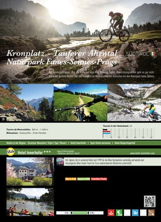 Hotels in der Region: Excelsior Mountain | Style | Spa | Resort • Hotel Innerhofer • Sport Hotel exclusive • Hotel Reipertingerhof
Auf Schmugglerwegen über die Alpen auf dem Weg Richtung Süden. Abwechslungsreicher geht es gar nicht:
durch das Tauferer Ahrntal über den Kronplatz ins Weltnaturerbe der Dolomiten mit dem Naturpark Fanes-Sennes.
Kronplatz - Tauferer Ahrntal
Naturpark Fanes-Sennes-Prags
Touren ab Meereshöhe: 840 m - 1.448 m
Bikesaison: Anfang Mai - Ende Oktober
Touren in der Datenbank: 23
10 20 30 40 50 60
SÜDTIROL
www.hotel-innerhofer.comHotel Innerhofer 333 Agnes  Edith Innerhofer
I-39030 Gais, 0039 0474 / 504377
HP = 3/4 Pension  Outdoorprogramm KRON AKTIV
Preise pro ÜN/Person im Doppelzimmer mit HP
€ 64,– € 83,–
Ich, Agnes, bin in unserem Hotel seit 1999 für die Bike-Kompetenz zuständig und werde vom
hauseigenen Bike-Guide-Team für Eure unbeschwerten Bikeferien unterstützt.
Lage: Gais (840 m) bei Bruneck, am Eingang zum Tauferer-Ahrntal:  zwischen Alpenhauptkamm und Dolomiten
Verpflegung: Kulinarik  Qualität ist uns wichtig: unser junges Küchenteam kocht regional, frisch und
hausgemacht von der Marmelade, über Back- und Teigwaren: südtirolerisch  mediterran
Best for
•Über 50 Tourvorschläge (Anfänger bis Profi), Sellaronda-Tour, Fahrtechnik  Special Camps
•Touren an 6 Tagen, 2 Leistungsgr., Bike-Shuttle, Seilbahntransport, e-MTB Batterielader
•Alle Touren als GPX Track  Kartenausdruck gratis, GPS-Verleih, hauseigenes Bike-Guide-Team
•Freeride  Downhill mit Seilbahn am Kronplatz und Speikboden, Downhill-Schnupperkurse
 More:
•Flexible Check-IN/OUT Zeiten, Duschmöglichkeit  Gepäckaufbewahrung bei Abreise
•Naturbadesee in Hotelnähe, Croozer-Bikeanhänger, Tiefgarage, WLan
•Bio  Finnische Sauna, Dampfbad, Infrarot, Ruheraum, Massagen  Beauty, Wanderparadies
Tour  Trail Easy  e-MTB Freeride  Parks
28
 