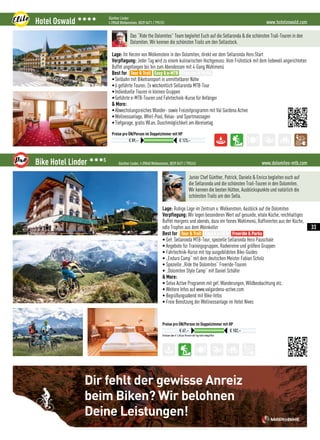 Nimm am Wettbewerb von Mountain Bike
Holidays teil, zeichne deine Leistungen auf
und lass dich dafür belohnen!
Aktionszeitraum: Mai bis Juli 2016
Lade MAPtoBIKE kostenlos
für iOS und Android herunter.
Preis: 3 Übernachtungen für
2 Personen inkl. Halbpension
Dir fehlt der gewisse Anreiz
beim Biken? Wir belohnen
Deine Leistungen!
www.hoteloswald.comHotel Oswald 3333 Günther Linder
I-39048 Wolkenstein, 0039 0471 / 795151
Preise pro ÜN/Person im Doppelzimmer mit HP
€ 89,– € 123,–
Das “Ride the Dolomites” Team begleitet Euch auf die Sellaronda  die schönsten Trail-Touren in den
Dolomiten. Wir kennen die schönsten Trails um den Sellastock.
Lage: Im Herzen von Wolkenstein in den Dolomiten, direkt vor dem Sellaronda Hero Start
Verpflegung: Jeder Tag wird zu einem kulinarischen Hochgenuss: Vom Frühstück mit dem liebevoll angerichteten
Buffet angefangen bis hin zum Abendessen mit 4-Gang Wahlmenü
Best for
•Seilbahn mit Biketransport in unmittelbarer Nähe
•6 geführte Touren, 2x wöchentlich Sellaronda MTB-Tour
•Individuelle Touren in kleinen Gruppen
•Geführte e-MTB-Touren und Fahrtechnik-Kurse für Anfänger
 More:
•Abwechslungsreiches Wander- sowie Freizeitprogramm mit Val Gardena Active
•Wellnessanlage, Whirl-Pool, Relax- und Sportmassagen
•Tiefgarage, gratis WLan, Duschmöglichkeit am Abreisetag
Tour  Trail Easy  e-MTB Freeride  Parks
www.dolomites-mtb.comBike Hotel Linder 333S
Günther Linder, I-39048 Wolkenstein, 0039 0471 / 795242
Ortstaxe über € 1,60 pro Person und Tag nicht inbegriffen
Preise pro ÜN/Person im Doppelzimmer mit HP
€ 67,– € 102,–
Junior Chef Günther, Patrick, Daniele  Enrico begleiten euch auf
die Sellaronda und die schönsten Trail-Touren in den Dolomiten.
Wir kennen die besten Hütten, Ausblickspunkte und natürlich die
schönsten Trails um den Sella.
Lage: Ruhige Lage im Zentrum v. Wolkenstein, Ausblick auf die Dolomiten
Verpflegung: Wir legen besonderen Wert auf gesunde, vitale Küche, reichhaltiges
Buffet morgens und abends, dazu ein feines Wahlmenü, Raffiniertes aus der Küche,
edle Tropfen aus dem Weinkeller
Best for
• Gef. Sellaronda MTB-Tour, spezielle Sellaronda Hero Pauschale
• Angebote für Trainingsgruppen, Radvereine und größere Gruppen
• Fahrtechnik-Kurse mit top ausgebildeten Bike-Guides
• „Enduro Camp“ mit dem deutschen Meister Fabian Scholz
• Spezielle „Ride the Dolomites“ Freeride-Touren
• „Dolomiten Style Camp“ mit Daniel Schäfer
 More:
• Selva Active Programm mit gef. Wanderungen, Wildbeobachtung etc.
• Weitere Infos auf www.valgardena-active.com
• Begrüßungsabend mit Bike-Infos
• Freie Benützung der Wellnessanlage im Hotel Nives
Tour  Trail Easy  e-MTB Freeride  Parks
33
 