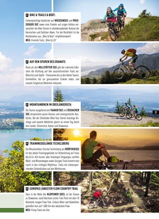 EUROPAS LÄNGSTER FLOW COUNTRY TRAIL
Ganz in der Nähe des KLOPEINER SEES, an der Grenze
zu Slowenien, lockt Kärntens erster Trail Park mit dem 10
Kilometer langen Flow Trail. Enduro Biker und Downhiller
genießen hier auf 1.000 hm den absoluten Flow.
NEU: Pump Track am See
05
TRAININGSGELÄNDE TECHELSBERG
Die Mountainbike-Strecke Techelsberg am WÖRTHERSEE
ist das ideale Trainingsgelände zur Vorbereitung auf Trans
Alp  Co. Auf kurzen, aber knackigen Steigungen, sanften
Wald- und Wiesenwegen sowie lässigen Trails kommt man
rasch in den richtigen Rhythmus. Trails mit vielverspre-
chenden Seitenblicken auf den Wörthersee.
04
MOUNTAINBIKEN IM DREILÄNDERECK:
Die Touren ausgehend vom FAAKER SEE und OSSIACHER
SEE versprechen puren Genuss und unvergessliche Aus-
blicke. Bei der Dreiländer-Bike-Tour führen knackige An-
stiege und rasante Abfahrten gleich an einem Tag durch
drei Länder: Österreich, Italien und Slowenien.
03
AUF DEN SPUREN DES GRANATS
Rund um den MILLSTÄTTER SEE gibt der rubinrote Edel-
stein die Richtung auf den aussichtsreichen Trails vor.
BikenbiszumGipfel–PanoramenbiszudenHohenTauern,
Sennhütten, die zur genussvollen Einkehr laden, und
rasante Singletrail Abfahrten inklusive.
02
BIKE  TRAILS  BOOT:
Farbenprächtige Ausblicke auf WEISSENSEE und PRES-
SEGGER SEE sowie eine Einkehr auf urigen Hütten ver-
sprechen die Bike-Touren in atemberaubender Kulisse der
Karnischen und Gailtaler Alpen. Für die Rückfahrt ist die
Kombination aus „Bike  Boot“ empfehlenswert!
NEU: Freeride Trails „Bike  Lift“
01
37
 
