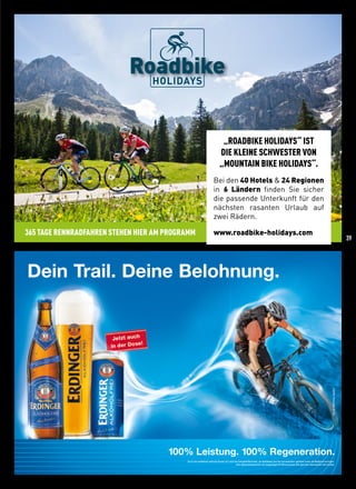 Dein Trail. Deine Belohnung.
Foto©CUBE/RonnyKiaulehn
100% Leistung. 100% Regeneration.
Durch das enthaltene wertvolle Vitamin B12 wird der Energiestoffwechsel, die Blutbildung und das Immunsystem gefördert sowie die Müdigkeit verringert.
Eine abwechslungsreiche und ausgewogene Ernährung sowie eine gesunde Lebensweise sind wichtig!
„ROADBIKE HOLIDAYS“ IST
DIE KLEINE SCHWESTER VON
„MOUNTAIN BIKE HOLIDAYS“.
Bei den 40 Hotels  24 Regionen
in 6 Ländern finden Sie sicher
die passende Unterkunft für den
nächsten rasanten Urlaub auf
zwei Rädern.
www.roadbike-holidays.com365 TAGE RENNRADFAHREN STEHEN HIER AM PROGRAMM
39
 