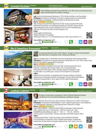www.kirchleitn.comFeriendorf Kirchleitn 3333 Herr Mag. Wolfgang Schneeweiss
A-9546 Bad Kleinkirchheim, 0043 (0)4240 / 8244
Exkl. Ortsabgaben und Beiträge
Preise pro ÜN/Person im Doppelzimmer mit HP
€ 61,– € 121,–
Margit  Wolfgang Schneeweiß sind geschulte Biker vor Ort. Bike-Profis von der Sportschule Krainer
stehen mehrmals wöchentlich als Guides zur Verfügung.
Lage: Inmitten des Biosphärenparks Nockberge auf 1.350 m Seehöhe unmittelbar an der Brunnachbahn
Verpflegung: Bei Buchung mit Verpflegung: 3/4 Pension mit regionalen Speisen am Frühstücksbuffet,
Nachmittagsjause und Abendbuffet. 1x wöchentlich Buffet von den Bäuerinnen der Region
Best for
•Bike Trainings-Parcour beim Hotel, wöchentliches Technik-Training mit geprüftem Bike-Guide
•Wöchentliche Sunrise Bike-Tour mit Wolfgang Schneeweiß und Frühstück im Bergrest. Nock IN
•Tägl. geführte Bike-Touren mit Guides der Sportschule und Trails aller Schwierigkeitsgrade
•MTB und e-MTB-Verleih, Bike-Keller und Bike-Waschplatz vor Ort
 More:
•Täglich geöffnete Dorfblocksauna
•Biotop-Schwimmteich mit Liegewiese
•Betreuung für Kinder von 3-12 J.  Kleinkindbetreuung an 3 halben Tagen pro Woche (1-3 J.)
Tour  Trail Easy  e-MTB Freeride  Parks
www.brennseehof.comBike  Seewellness Brennseehof 3333S Palle Hotel GmbH
A-9544 Feld am See, 0043 (0)4246 / 2495
Im Doppelzimmer mit All-In-Leistungen exkl. Ortstaxe
Preise pro ÜN/Person im Doppelzimmer mit HP
€ 81,– € 121,–
Die angrenzende Bikeschule Krainer ist DER „Bikeprofi“ der Region, zusammen mit professionellen
Bike-Guides bieten sie Tourguiding, Technik-Training  einen Bikeshop
Lage: Neu umgebautes Sport-  Familienhotel in den Herzen der Nockberge direkt am Kärntner Badesee
Verpflegung: Frühstücksbuffet mit regionalem Schwerpunkt, Mittagsimbiss von 12:00-14:00 Uhr, abends 4-Gang
Wahlmenü und Salatbuffet, ganztägig Obst  Trinkbrunnen
Best for
•Bike-Wochenprogramm, Kompetenz-Zentrum beim Hotel, Techniktraining  Shuttle-Service
•Attraktive, neu gestaltete Bike-Strecken mit Natur-Trails in der gesamten Region
•Mountainbike  Pro-Bike-Verleih, e-MTB’s sowie Bike-Equipment und Bikewear im Shop
•1 geführte Bike-Tour pro Woche gratis, Touren ab 10.09 zum halben Preis, hohe Qualität
 More:
•Wöchentlich.mind. 60 h Kinder-  Jugendbetreuung mit Programm, Kinderhaus  Sporthalle
•Wellnesscenter mit Massagen  Kosmetik, Saunavergnügen, mehrfacher Wasserspaß  Badesee
•Kostenlose Schnupperstunden in Tennis, Segeln und Surfen, tägliches Aktivprogramm
Tour  Trail Easy  e-MTB Freeride  Parks
www.landhotel-lindenhof.atLandhotel Lindenhof 3333 Familie Nindler
A-9544 Feld am See, 0043 (0)4246 / 2274
Wochen-Bikepauschalen auf Anfrage
Preise pro ÜN/Person im Doppelzimmer mit HP
€ 65,– € 95,–
Ich Hannes, Chef des Hauses, bin begeisterter Trailrider, MTB Guide, Weinfreund  Genießer.
Jede Woche bin ich mit Euch zwischen Gipfelkreuzen und Badeseen unterwegs.
Lage: Im idyllischen Zentrum Feld am See, idealer Tourenstart, 3 Bikeminuten zum 2.500 m² Hotel-Seeareal
Verpflegung: Frühstücksbuffet, Verwöhnhalbpension, Touren-Energydrink, gegen Aufpreis: Gourmethalbpension
in der haubengekrönten Zirbenstube, à la carte Restaurant Vinum, Snackservice im Seebad
Best for
•GIPFELKREUZ  BADESEE - Entdecke mit Hannes Nindler die Geheimtipps im Naturtrailparadies
•NEU: 2 geführte Bike-Touren, 1 Techniktraining, 1 e-MTB-Test inklusive (Juli - Sept)
•ENZIGARTIG Alpe-Adria WeltkriegsTransAlp: 21. - 27.05. / 11. - 17.06. / 03. - 09.09.2016
•TOP Pauschalen für Clubs  Vereine, Trailcamps, Gondel-Biken, Verleih BMC, Merida  e-MTB’s
 More:
•Mehrfach prämierte Küche, 2 Hauben Gourmetstube, Slow Food Mitglied  edle Weine
•34 Grad Quellenpool, Saunavarianten, Infrarot, Dampfbad, Sportmassagen, Energietherapie …
•Seebad-Oase mit allem Komfort für Hausgäste, Regionscard inkl. Surfen, Segeln, Tennis uvm.
Tour  Trail Easy  e-MTB Freeride  Parks
41
 