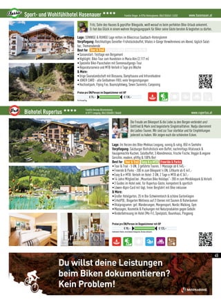 Nimm am Wettbewerb von Mountain Bike
Holidays teil, zeichne deine Leistungen auf
und lass dich dafür belohnen!
Aktionszeitraum: Mai bis Juli 2016
Lade MAPtoBIKE kostenlos
für iOS und Android herunter.
Preis: 3 Übernachtungen für
2 Personen inkl. Halbpension
Dir fehlt der gewisse Anreiz
beim Biken? Wir belohnen
Deine Leistungen!
Du willst deine Leistungen
beim Biken dokumentieren?
Kein Problem!
www.rupertus.atBiohotel Rupertus 3333 Familie Herzog-Blumenkamp
A-5771 Leogang, 0043 (0)6583 / 84660
Individuelle Pakete, verschiedene Kategorien, Kurtaxe exklusive
Preise pro ÜN/Person im Doppelzimmer mit HP
€ 90,– € 125,–
Die Freude am Bikesport  die Liebe zu den Bergen verbindet uns!
Gottfried  Mark sind begeisterte Singletrailfahrer. Nadja übernimmt
die Ladies-Touren. Wir sind zur Tour startklar und für Empfehlungen
jederzeit zu haben. Wir zeigen euch die schönsten Ecken.
Lage: Im Herzen des Bike-Mekkas Leogang, sonnig  ruhig, 850 m Seehöhe
Verpflegung: Salzburger Biofrühstück vom Buffet, nachmittags Vitalsnack 
hausgemachte Kuchen, Salatbuffet, 3 Abendmenüs, frische Fische, Veggie  vegane
Gerichte, modern, pfiffig  100% Bio!
Best for
•Tour  Trail - 5 ÜN, 3 geführte Touren, 1 Massage ab € 545,-
•Freeride  Parks - 200 m zum Bikepark! 4 ÜN, Liftkarte ab € 441,-
•Easy  e-MTB: Verleih im Hotel: 3 ÜN, 2 Tage e-MTB ab € 341,-
•14 Jahre Mitglied bei „Mountain Bike Holidays“- 200 m zum Minibikepark  Verleih
•3 Guides im Hotel exkl. für Rupertus-Gäste, kompetent  sportlich
•Löwen-Alpin-Card mit tägl. freier Bergfahrt mit Bike inklusive
 More:
•Großer Hotelgarten, 25 m Bio-Schwimmteich  schöne Gartenliegen
•ErholPOL: Biogarten Wellness auf 2 Ebenen mit Saunen  Ruheräumen
•Vitalprogramm: gef. Wanderungen, Morgensport, Nordic Walking, Gym
•Massagen, Kosmetik  Packungen mit Naturprodukten gegen Gebühr
•Kinderbetreuung im Hotel (Mo-Fr), Spielplatz, Baumhaus, Pingpong
Tour  Trail Easy  e-MTB Freeride  Parks
www.hasenauer.atSport- und Wohlfühlhotel Hasenauer 3333
Familie Steger, A-5754 Hinterglemm, 0043 (0)6541 / 6332
Pro Person/Tag
Preise pro ÜN/Person im Doppelzimmer mit HP
€ 75,– € 138,–
Fritz, Sohn des Hauses  geprüfter Bikeguide, weiß worauf es beim perfekten Bike-Urlaub ankommt.
Er hat das Glück in einem wahren Vergnügungspark für Biker seine Gäste beraten  begleiten zu dürfen.
Lage: SONNIGE  RUHIGE Lage mitten im Bikecircus Saalbach-Hinterglemm
Verpflegung: Reichhaltiges Genießer-Frühstücksbuffet, Vitales 4-Gänge Verwöhnmenü am Abend, täglich Salat-
bar, Themenabende
Best for
•Saisonstart: Testtage von Bergamont
•Highlight: Bike-Tour zum Hundstein in Maria Alm (2.117 m)
•Spezielle Bike-Pauschalen mit Sonnenaufgangs-Tour
•Reparaturservice und MTB-Verleih 6 Tage pro Woche
 More:
•Urige Saunalandschaft mit Biosauna, Dampfsauna und Infrarotkabine
•JOKER CARD - alle Seilbahnen FREI, viele Vergünstigungen
•Hochseilpark, Flying Fox, Baumzipfelweg, Seven Summits, Canyoning
Tour  Trail Easy  e-MTB Freeride  Parks
45
 