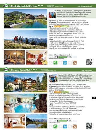 www.bikehotel-kirchner.atBike  Wanderhotel Kirchner 3333 Familie Kirchner
A-5733 Bramberg, 0043 (0)6566 / 7208
Inkl. Nationalpark-Card (Bergbahnen, öffentlicher Verkehr...)
Preise pro ÜN/Person im Doppelzimmer mit HP
€ 90,– € 120,–
Christian, der Chef des Hauses  selbst begeisterter Mountainbiker,
sowie seine Bike-Guides Gerlinde  Andrea zeigen Ihnen die Region.
Tolle Panorama-Touren, gemütliche Hütten, atemberaubende
Aussichten, super Abfahrten - Sie werden begeistert sein.
Lage: Ruhige Lage abseits von Straßen mit Badesee und viel Grünbereich
Verpflegung: „Kirchners Verwöhnpension“: Tägliche Jause vom „Jauseneck“,
mittags Salate/Suppe, nachmittags frischer Kuchen, abends 5-Gang Wahlmenü
Best for
•50 ausgearbeitete Mountainbike-Touren direkt ab Hotel
•Leichte Panoramatouren mit wenig Höhenmeter, e-MTB-Verleih
•Tägliche Benützung der Bergbahnen als Aufstiegshilfe auf 2.100 m
•Genuss-Bike „Hohe Tauern“ mit 3 geführten Touren im DZ ab € 724,-
•Murmeltier-Tour ins weltbekannte Habachtal
•Tour zu den höchsten Wasserfällen Europas, den Krimmler Wasserfällen
 More:
•Zusätzlich wöchentlich 6 geführte Wanderungen (inkl. im HP-Preis)
•4 Lauf-  Nordic-Walking-Strecken ab Hotel (von 5 - 21 km)
•5 versch. Saunen, Außen-Whirlpool, neuer Ruhebereich “Baumhaus”
•Hoteleigener, beheizter Badesee mit großer Liegewiese
•Tägliche Jause zum Selbermachen vom „Jauseneck“ für die Touren
Tour  Trail Easy  e-MTB Freeride  Parks
www.tauernblick.atBikehotel Tauernblick 3333 Familie Innerhofer
A-5733 Bramberg, 0043 (0)6566 / 7253
Im Doppelstudio Bergkristall pro Person
Preise pro ÜN/Person im Doppelzimmer mit HP
€ 94,– € 106,–
Hotelchefin Maria  ihr Biketeam Gerlinde  Andrea zeigen Ihnen
unser Bike-Eldorado mit vielen  Insider-Tipps. Genießen Sie eine
Hütteneinkehr auf jeder Tour.  Durch den guten Konditionsmix der
3 Damen werden alle Sport- oder Hobbybiker bestens betreut.
Lage: Genuss-Bikeregion Nationalpark Hohe Tauern  Kitzbüheler Alpen
Verpflegung: Frühstücksbuffet mit Vitalecke, verschiedene Müslis, nachmittags
Süß/Saures aus der hauseigenen Patisserie, abends 4-Gang Wahlmenü, Grill- oder
Galaabend, täglich Salatbuffet
Best for
•Tägl. Tourenberatung mit Hütten-Einkehrmöglichkeiten
•Über 800 km leichte  anspruchsvolle MTB-Strecken ab Hotel
•4 geführte Bike-Touren in 2 Leistungsgruppen und Techniktraining
•Fachwerkstatt und Verleih nur 2 Bike-Minuten vom Hotel entfernt
•Packages: Biken, Wandern, Smaragde suchen, ...
•Genuss-Pauschale Bike “Hohe Tauern” ab € 724,00
 More:
•Smaragdspa mit Innen- und Außenpool, Whirlpool, Sauna, Dampfbad
•3 geführte Wanderungen, Aqua-Gym, Nordic Walking
•In der Nähe: Bikepark, Bergbahnen, Klettergarten, Laufstrecken
•Massagebehandlungen für die Bikerwadeln
•Inklusiv-Card für Bergbahnen, Wanderbusse, gratis Eintritte
Tour  Trail Easy  e-MTB Freeride  Parks
47
 