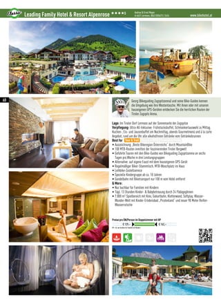 HP = AI, nur buchbar für Familien mit Kindern
Lage: Im Tiroler Dorf Lermoos auf der Sonnenseite der Zugspitze
Verpflegung: Ultra-All-Inklusive: Frühstücksbuffet, Schmankerlauswahl zu Mittag,
Kuchen-, Eis- und Jausenbuffet am Nachmittag, abends Gourmetmenü und à la carte
Angebot, rund um die Uhr alle alkoholfreien Getränke vom Getränkebrunnen
Best for
• Auszeichnung „Beste Bikeregion Österreichs“ durch MountainBike
• 100 MTB-Routen inmitten der faszinierenden Tiroler Bergwelt
• Geführte Touren mit den Bike-Guides von Bikeguiding Zugspitzarena an sechs
Tagen pro Woche in drei Leistungsgruppen
• Alternative: auf eigene Faust mit dem hauseigenen GPS-Gerät
• Regelmäßiger Biker-Stammtisch, MTB-Waschplatz im Haus
• Leihbike-Zustellservice
• Spezielle Kindergruppe ab ca. 10 Jahren
• Gondelbahn mit Biketransport nur 100 m vom Hotel entfernt
 More:
• Nur buchbar für Familien mit Kindern
• Tägl. 13 Stunden Kinder-  Babybetreuung durch 24 PädagogInnen
• 7.000 m² Spielbereich mit Kino, Gokartbahn, Kletterwand, Softplay, Wasser-
Wunder-Welt mit Kinder-Erlebnisbad „Piratenland“ und neuer 90 Meter Reifen-
Wasserrutsche
www.bikehotel.atLeading Family Hotel  Resort Alpenrose 3333S Andrea  Ernst Mayer
A-6631 Lermoos, 0043 (0)5673 / 2424
Preise pro ÜN/Person im Doppelzimmer mit HP
€ 129,– € 162,–
Georg (Bikeguiding Zugspitzarena) und seine Bike-Guides kennen
die Umgebung wie ihre Westentasche. Mit ihnen oder mit unseren
hauseigenen GPS-Geräten entdecken Sie die herrlichen Routen der
Tiroler Zugspitz Arena.
Tour  Trail Easy  e-MTB Freeride  Parks
60
 