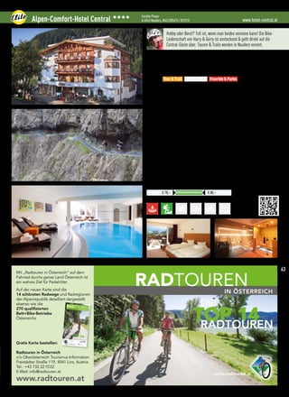 www.hotel-central.atAlpen-Comfort-Hotel Central 3333 Familie Ploner
A-6543 Nauders, 0043 (0)5473 / 872210
Exklusive Kurtaxe
Preise pro ÜN/Person im Doppelzimmer mit HP
€ 78,– € 88,–
Hobby oder Beruf? Toll ist, wenn man beides vereinen kann! Die Bike-
Leidenschaft von Harry  Gerry ist ansteckend  geht direkt auf die
Central-Gäste über. Touren  Trails werden in Nauders vereint.
Lage: Ruhig und sonnig im Ortszentrum - im Dreiländereck A/CH/I
Verpflegung: Frühstücksbuffet mit Müslibar und frischen Früchten, Nachmittags-
buffet, abends 5-Gang Wahlmenü (leichte, feine Gourmetküche für unsere sport-
lichen Gäste) - XXL Salatbar, Vegetarier- und Nudelgerichte
Best for
• Grenzenloses Bike-Vergnügen in der 3-Länder-Bike Arena A, I, CH
• NEU: 18 „handshaped” Natur-Trails - mit Seilbahnen erreichbar
• Etappenort der European Enduro-Series 2016
• Hauseigenes Fahrtechnik-Übungsgelände „Biker’s Playground”
• Wöchentlich 6 geführte Touren in 2 Leistungsgruppen
• Täglicher Touren-Stammtisch, persönliche Touren-Beratung
• Intensiv Fahrtechnik-Kurse und personal Bike-Guidung
• Alle Touren starten beim Hotel (keine Transfers notwendig)
• Tourenhighlight: Val d’Uina, Val Mora, Val Sinestra, Goldseetrail
 More:
• 500 m² Wellnessoase: Schwimmbad, finnische  Bio-Sauna, Dampfbad
• Wohlfühl-  Sportmassagen, Tees  Fruchtsäfte im Wellnessbereich
• Kostenloser WLan-Zugang im gesamten Haus
• „Das Central, Garant für einen schönen MTB-Urlaub” (Bike)
• „Das Central zählt zu den beliebtesten Bike-Hotels” (Mountainbike)
• Laufstrecken, Wind-  Kitesurfen am Reschensee
• Klettergarten, Rafting, geführte Nordic Walking und Wandertouren
Tour  Trail Easy  e-MTB Freeride  Parks
www.radtouren.at
GEHEIMTIPP FÜR GENIESSER: ÖSTERREICH PER RAD
RADTOURENIN ÖSTERREICH
TOP 14
DIE
RADTOUREN
www.radtouren.at
Mit „Radtouren in Österreich“ auf dem Fahrrad durchs ganze Land
Österreich ist ein wahres Pilgerziel für Pedalritter.
Auf 36 Seiten die 14 schönsten Radwegeund Radregionen der Alpenrepublikdetailliert.
Gratis Katalog
bestellen:
Radtouren in Österreich
c/o Oberösterreich Tourismus InformationFreistädter Straße 119, 4041 Linz, AustriaTel.: +43 732 221022
E-Mail: info@radtouren.at
www.radtouren.at
RADTOURENIN ÖSTERREICH
RADTOURENAusgabe
2014/15
IN ÖSTERREIC
H
TOP 14
DIE
RADTO
UREN
www.radtouren
.at
Radfahrer setzen auf Qualität! Was Radfahrer vor Ort
erwarten können, wie die Routen aussehen und wo
der Service stimmt, bewertet der Allgemeine Deut-sche Fahrrad-Club (ADFC) mit seinem Gütesiegel
„ADFC-Qualitätsradroute“. Zehn Kriterien fließen in
die Bewertung einer Radroute ein, u. a. die Routen-führung, die Beschaffenheit der Radwege und die
touristische Infrastruktur. Daraus erhält die Radroutefür drei Jahre die Bezeichnung 1-/2-/3-/4- oder5-Sterne
ADFC-Qualitätsradroute.
Bei den qualifizierten Touren ist die Zertifizie-
rung angeführt.
ADFC-Qualitätskriterien Bett+Bike für radfreundliche
Beherbergungsbetriebe
n Aufnahme von Rad fahrenden Gästen auch für nur eine Nacht
n Abschließbarer Raum zur unentgeltlichen Aufbewahrung der
Fahrräder über Nacht
n Raum zum Trockne
Innradweg
Innradweg
Innradweg
Tauernradweg
Tauernradweg
Salzkammergut-
radweg
Römerradweg
Ennsradweg
Ennsradweg
EuroVelo 9
EuroVelo 9
Donauradweg
Traisental-Radweg
Mühlviertlerradweg
Neusiedler See-
Radweg
Donauradweg
Via Claudia Augusta
Via Claudia Augusta
Via Claudia Augusta
Traisental Radweg
Salzkammergutradweg
Römerradwe
g
Neusiedler See Radweg
Murradweg
Mühlviertelradweg
Inntalradweg
EuroVelo 9
Ennsradweg
Donauradwe
g
Drauradweg
Alpe-Adria-R
adweg
Bett+Bike-Betriebe
Legende
2
3
1
5
6
4
8
9
7
10
11
13
14
12 Tauernradwe
g
12a Tauernradwe
g Variante
0 20
40 km
Maßstab rd. 1:1.320.000
0 20 40 km
Maßstab rd. 1:2.208.000
0
20
40 km
Maßstab rd. 1:1.150.000
Kartographie: greensolutions
Kartengrundlage © OpenStreetMap contributors
Qualitätsradroute
RADTOURENIN ÖSTERREICH
TOP 14
DIE
RADTOUREN
Mit „Radtouren in Österreich“ auf dem
Fahrrad durchs ganze Land Österreich ist
ein wahres Ziel für Pedalritter.
Auf der neuen Karte sind die
14 schönsten Radwege und Radregionen
der Alpenrepublik detailliert dargestellt
ebenso wie die
270 qualifizierten
Bett+Bike-Betriebe
Österreichs.
Gratis Karte bestellen:
Radtouren in Österreich
c/o Oberösterreich Tourismus Information
Freistädter Straße 119, 4041 Linz, Austria
Tel.: +43 732 221022
E-Mail: info@radtouren.at
www.radtouren.at
63
 