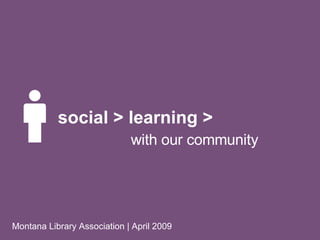 social > learning > Montana Library Association | April 2009 with our community 