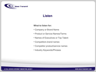 Listen What to listen for: Company or Brand Name Product or Service Names/Terms Names of Executives or Top Talent Competitors brand names Competitor product/service names Industry Keywords/Phrases 