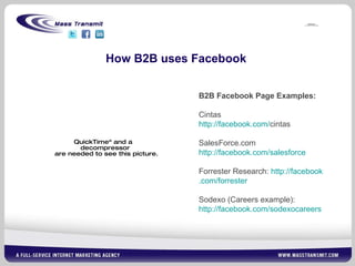 How B2B uses Facebook B2B Facebook Page Examples: Cintas http:// facebook .com/ cintas   SalesForce.com http://facebook.com/ salesforce Forrester Research:  http:// facebook .com/forrester Sodexo (Careers example): http://facebook.com/ sodexocareers 