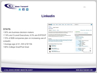 Linkedin STATS : 50% are business decision makers 7.8% are C-Level Executives, 6.5% are EVP/SVP 72% of B2B companies plan on increasing use of LinkedIn  Average age of 41, HHI of $110k 80% College Grad/Post Grad 