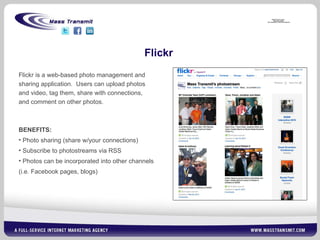 Flickr Flickr is a web-based photo management and sharing application.  Users can upload photos and video, tag them, share with connections, and comment on other photos. BENEFITS: Photo sharing (share w/your connections) Subscribe to photostreams via RSS Photos can be incorporated into other channels (i.e. Facebook pages, blogs) 